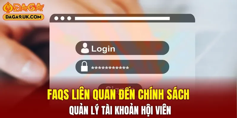 Faqs liên quan đến chính sách quản lý tài khoản hội viên